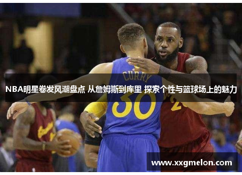 NBA明星卷发风潮盘点 从詹姆斯到库里 探索个性与篮球场上的魅力